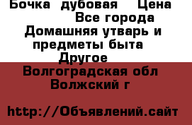 Бочка  дубовая  › Цена ­ 4 600 - Все города Домашняя утварь и предметы быта » Другое   . Волгоградская обл.,Волжский г.